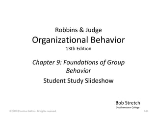 Robbins & Judge
Organizational Behavior
13th Edition
Chapter 9: Foundations of Group
Behavior
Student Study Slideshow
Bob Stretch
Southwestern College
9-0
© 2009 Prentice-Hall Inc. All rights reserved.
 