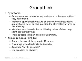 Groupthink
• Symptoms:
– Group members rationalize any resistance to the assumptions
they have made.
– Members apply direc...