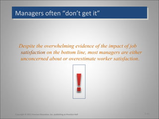 Managers often “don’t get it”Managers often “don’t get it”
Despite the overwhelming evidence of the impact of job
satisfaction on the bottom line, most managers are either
unconcerned about or overestimate worker satisfaction.
3-13Copyright © 2011 Pearson Education, Inc. publishing as Prentice Hall
 