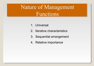 Nature of Management
Functions
Nature of Management
Functions
1. Universal
2. Iterative characteristics
3. Sequential arrangement
4. Relative importance
 