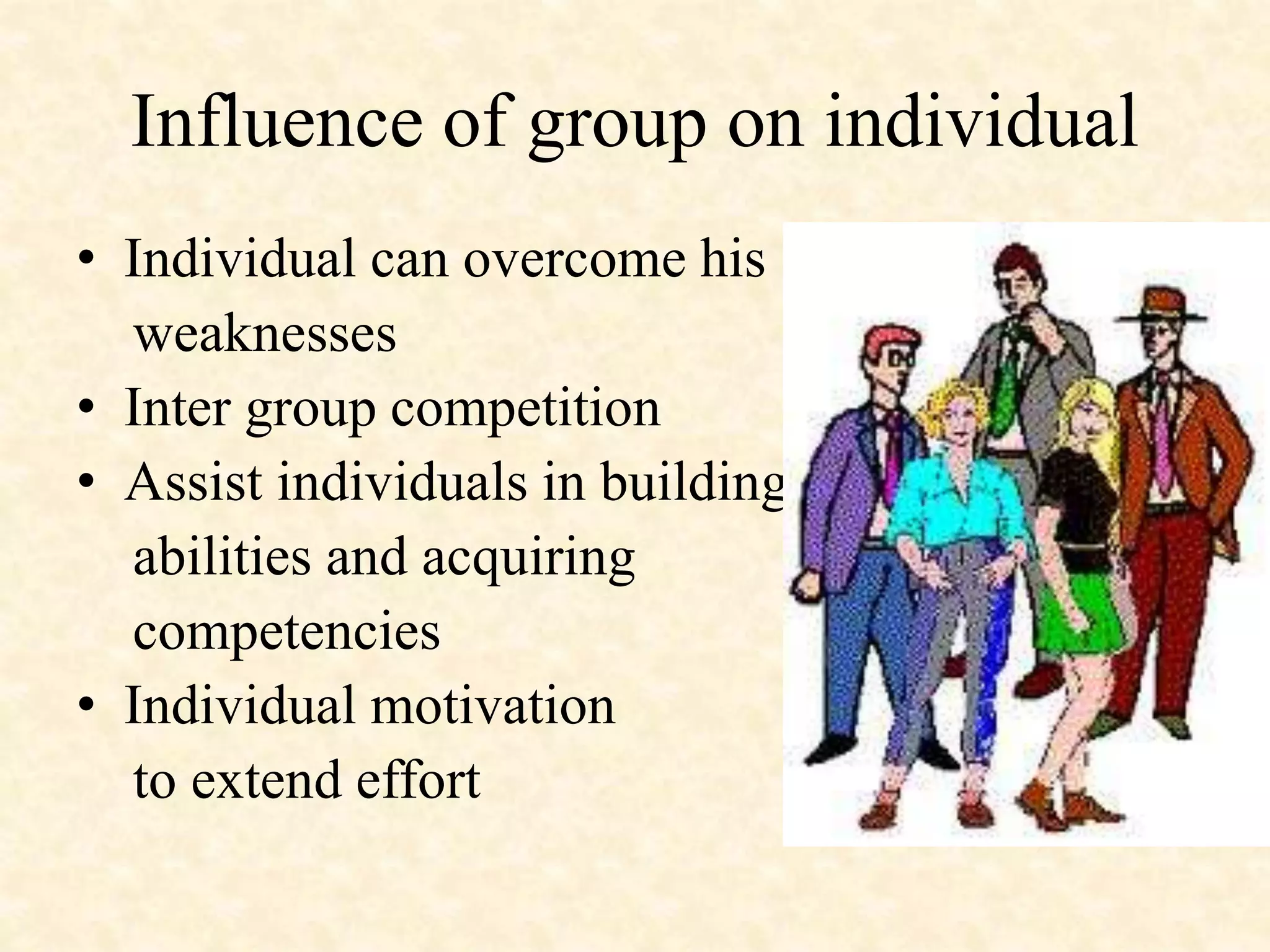 Influence of group on individual
• Individual can overcome his
weaknesses
• Inter group competition
• Assist individuals in building
abilities and acquiring
competencies
• Individual motivation
to extend effort
 