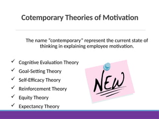 Cotemporary Theories of Motivation
The name “contemporary” represent the current state of
thinking in explaining employee motivation.
 Cognitive Evaluation Theory
 Goal-Setting Theory
 Self-Efficacy Theory
 Reinforcement Theory
 Equity Theory
 Expectancy Theory
 