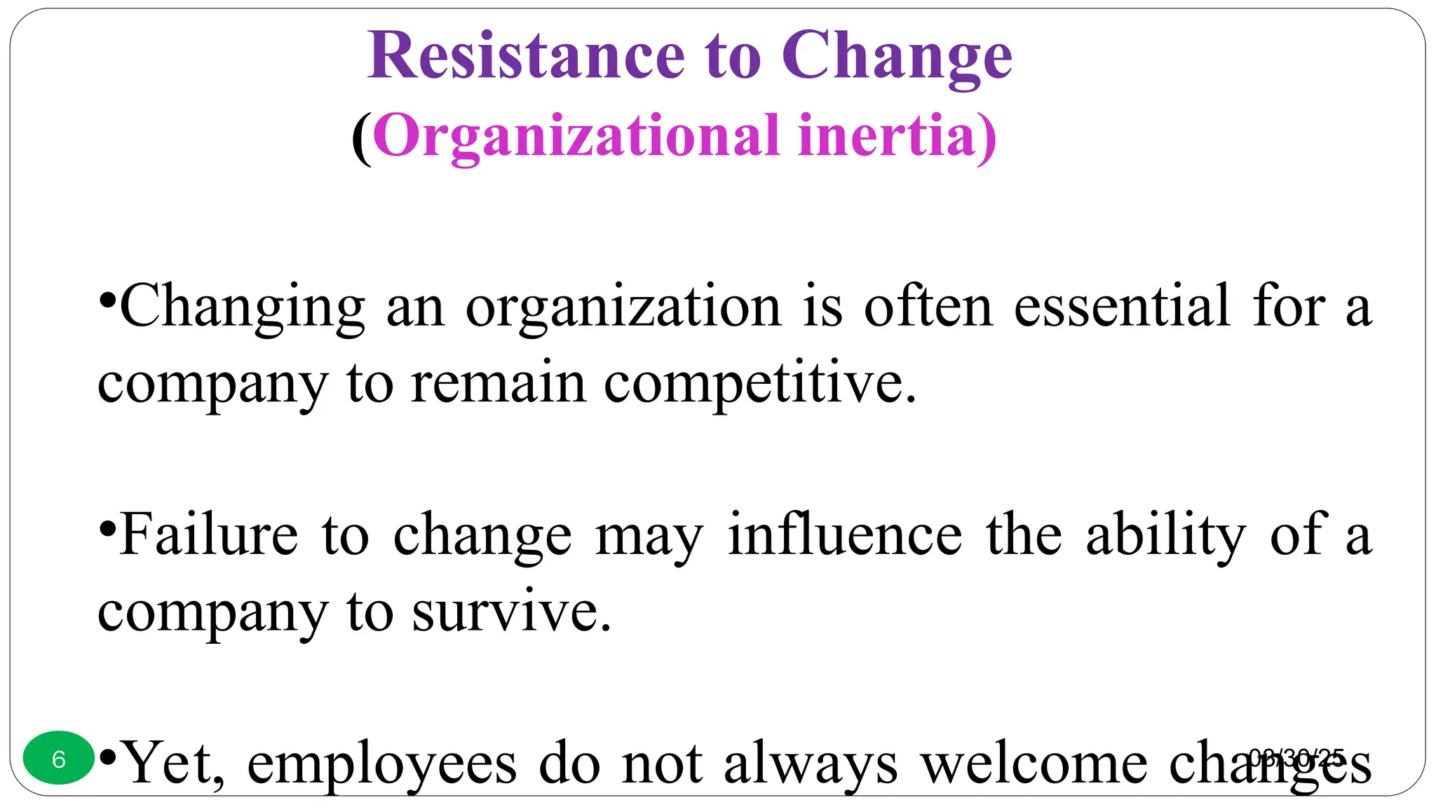 Resistance to Change
(Organizational inertia)
•Changing an organization is often essential for a
company to remain competitive.
•Failure to change may influence the ability of a
company to survive.
•Yet, employees do not always welcome changes
03/30/25
6
 