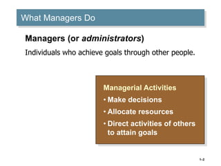 1–2
What Managers Do
Managerial Activities
• Make decisions
• Allocate resources
• Direct activities of others
to attain goals
Managers (or administrators)
Individuals who achieve goals through other people.
 