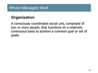 1–3
Where Managers Work
Organization
A consciously coordinated social unit, composed of
two or more people, that functions on a relatively
continuous basis to achieve a common goal or set of
goals.
 