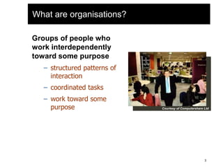 What are organisations?
Groups of people who
work interdependently
toward some purpose
– structured patterns of
interaction
– coordinated tasks
– work toward some
purpose Courtesy of Computershare Ltd
3
 
