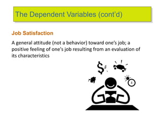 The Dependent Variables (cont’d)
Job Satisfaction
A general attitude (not a behavior) toward one’s job; a
positive feeling of one's job resulting from an evaluation of
its characteristics
 