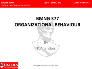 Subject Name Code : BMNG 377 Credit Hours : 42
ORGANIZATIONAL BEHAVIOUR
BMNG 377
ORGANIZATIONAL BEHAVIOUR
By
K.Anandan
 