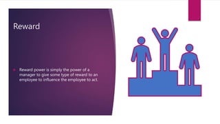 Reward
 Reward power is simply the power of a
manager to give some type of reward to an
employee to influence the employee to act.
 