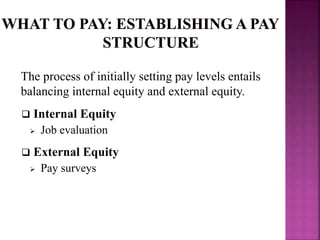 The process of initially setting pay levels entails
balancing internal equity and external equity.
 Internal Equity
 Job evaluation
 External Equity
 Pay surveys
 