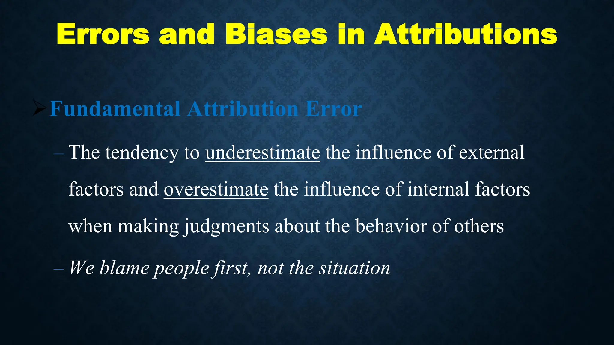 Errors and Biases in Attributions
Fundamental Attribution Error
– The tendency to underestimate the influence of external
factors and overestimate the influence of internal factors
when making judgments about the behavior of others
– We blame people first, not the situation
 