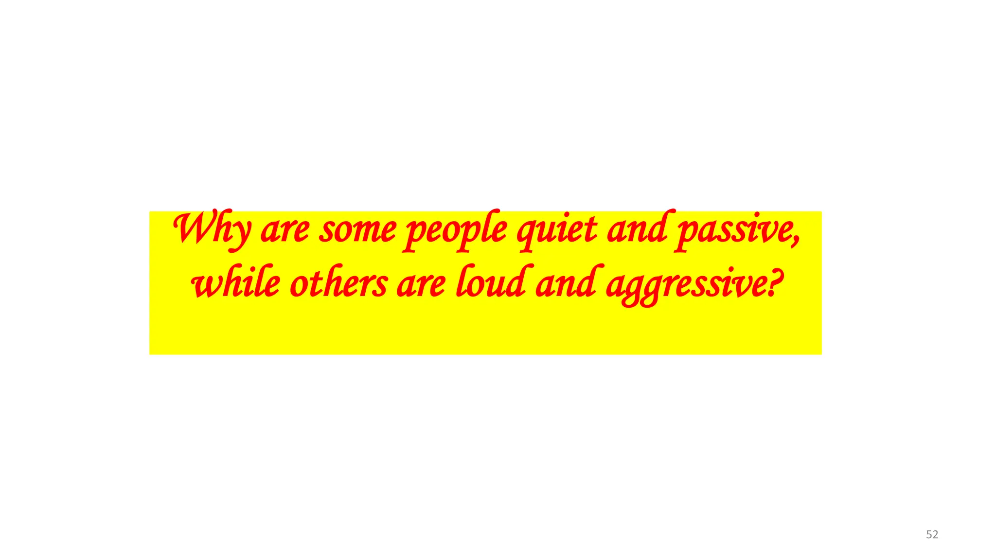 Why are some people quiet and passive,
while others are loud and aggressive?
52
 