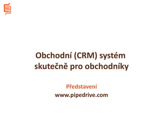 Obchodní (CRM) systém
skutečně pro obchodníky

      Představení
    www.pipedrive.com
 