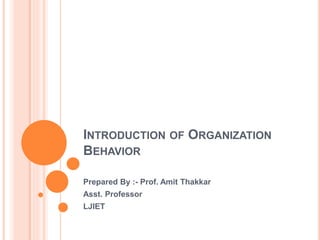 INTRODUCTION OF ORGANIZATION
BEHAVIOR
Prepared By :- Prof. Amit Thakkar
Asst. Professor
LJIET
 