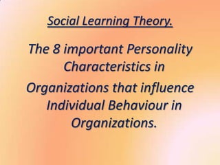 Social Learning Theory.

The 8 important Personality
      Characteristics in
Organizations that influence
   Individual Behaviour in
       Organizations.
 