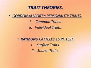 TRAIT THEORIES.
• GORDON ALLPORT’s PERSONALITY TRAITS.
          i. Common Traits.
         ii. Individual Traits.

    • RAYMOND CATTELL’s 16 PF TEST.
          i. Surface Traits.
           ii. Source Traits.
 