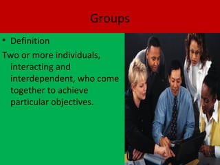 Groups
• Definition
Two or more individuals,
  interacting and
  interdependent, who come
  together to achieve
  particular objectives.
 