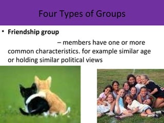 Four Types of Groups
• Friendship group
                   – members have one or more
  common characteristics. for example similar age
  or holding similar political views
 