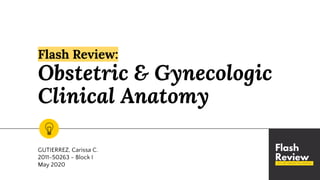GUTIERREZ, Carissa C.
2011-50263 - Block I
May 2020
Flash Review:
Obstetric & Gynecologic
Clinical Anatomy
 