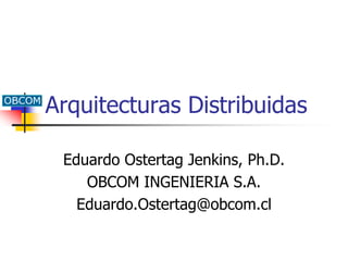Arquitecturas Distribuidas
Eduardo Ostertag Jenkins, Ph.D.
OBCOM INGENIERIA S.A.
Eduardo.Ostertag@obcom.cl
 