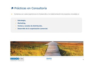 Prácticas en Consultoría

Contamos con vasta experiencia en el desarrollo y la implementación de proyectos vinculados a:



     Estrategia,

     Marketing,

     Ventas y canales de distribución,

     Desarrollo de la organización comercial.




                                                                                                 6
 