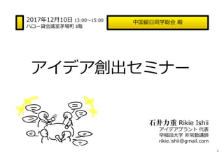 中国留⽇同学総会 殿
石井力重 Rikie Ishii
アイデアプラント 代表
早稲田大学 非常勤講師
rikie.ishii@gmail.com
2017年12月10⽇ 13:00〜15:00
ハロー貸会議室茅場町 3階
アイデア創出セミナー...
