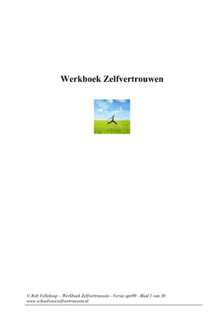 Werkboek Zelfvertrouwen




© Rob Vellekoop – Werkboek Zelfvertrouwen - Versie apr09 - Blad 1 van 30
www.schoolvoorzelfvertrouwen.nl
 