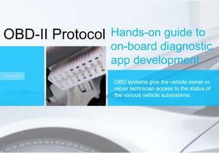 OBD-II Protocol
OBD systems give the vehicle owner or
repair technician access to the status of
the various vehicle subsystems
Hands-on guide to
on-board diagnostic
app development
 