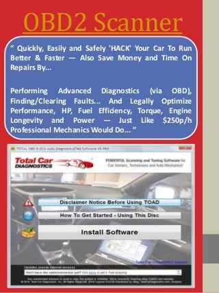 OBD2 Scanner
“ Quickly, Easily and Safely 'HACK' Your Car To Run
Better & Faster — Also Save Money and Time On
Repairs By...
Performing Advanced Diagnostics (via OBD),
Finding/Clearing Faults... And Legally Optimize
Performance, HP, Fuel Efficiency, Torque, Engine
Longevity and Power — Just Like $250p/h
Professional Mechanics Would Do... ”
 
