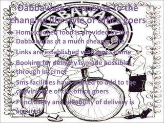 Home cooked food is provided by the Dabbawalas at a much cheaper rate Links are established with one’s home Booking for delivery is made possible through Internet Sms facilities have started to add to the convinience of the office goers Punctuality and reliability of delivery is ensured Dabbawala’s response to the changing life style of office goers 