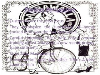 Positive Perspective Customers are the main focus They emphasize the supremacy of home cooked food over the fast food joints Careful Listening: That’s why only a verbal training of just 2 days for a new recruit proves to be sufficient. Strict Time Management If one worker gets sick, other Tiffin carriers cover for him 