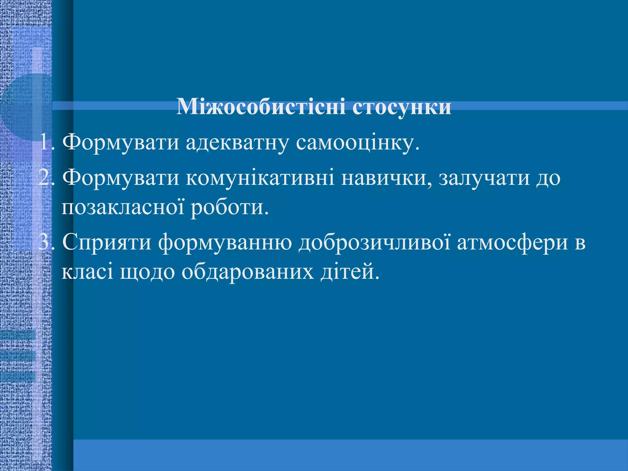 Міжособистісні стосунки
1. Формувати адекватну самооцінку.
2. Формувати комунікативні навички, залучати до
   позакласної роботи.
3. Сприяти формуванню доброзичливої атмосфери в
   класі щодо обдарованих дітей.
 
