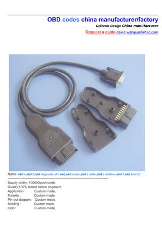 OBD codes china manufacturer/factory
Different Design China manufacturer
Request a quote david.w@quanlintec.com
Name: obd ii,obd 2,obd diagnostic,elm obd,obd codes,obd ii cable,obd ii interface,obd 3,obd android
---------------------------------------------------------------------------------------------
Supply ability: 100000pcs/month.
Quality:100% tested before shipment.
Application: Custom made,
Material : Custom made,
Pin-out diagram: Custom made,
Molding : Custom made,
Color: Custom made,
 