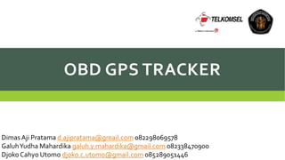 OBD GPS TRACKER 
Dimas Aji Pratama d.ajipratama@gmail.com082298069578 
Galuh Yudha Mahardika galuh.y.mahardika@gmail.com082338470900 
Djoko Cahyo Utomo djoko.c.utomo@gmail.com085289051446 
 