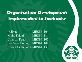 Organization Development
Implemented in Starbucks
Indiran MBS141104
Mohd Faizal MBS141114
Chia Wi Peaw MBS141106
Lee Yew Hoong MBS141102
Chong Kuen Soon MBS141133
 
