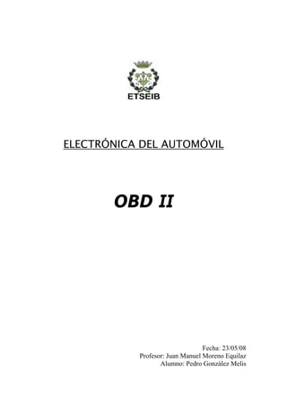 ELECTRÓNICA DEL AUTOMÓVIL




       OBD II




                                 Fecha: 23/05/08
           Profesor: Juan Manuel Moreno Equilaz
                  Alumno: Pedro Gonzàlez Melis
 