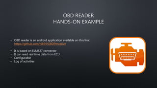 • OBD reader is an android application available on this link:
https://github.com/nik94/OBDPervasive
• It is based on ELM327 connector
• It can read real time data from ECU
• Configurable
• Log of activities
 