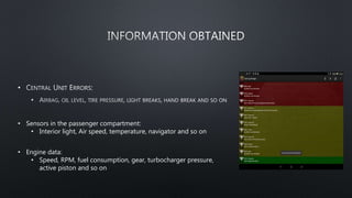 •
•
• Sensors in the passenger compartment:
• Interior light, Air speed, temperature, navigator and so on
• Engine data:
• Speed, RPM, fuel consumption, gear, turbocharger pressure,
active piston and so on
 