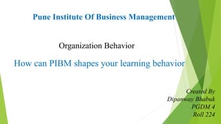 Organization Behavior 
How can PIBM shapes your learning behavior 
Created By 
Dipanway Bhabuk 
PGDM 4 
Roll 224 
Pune Institute Of Business Management 
 