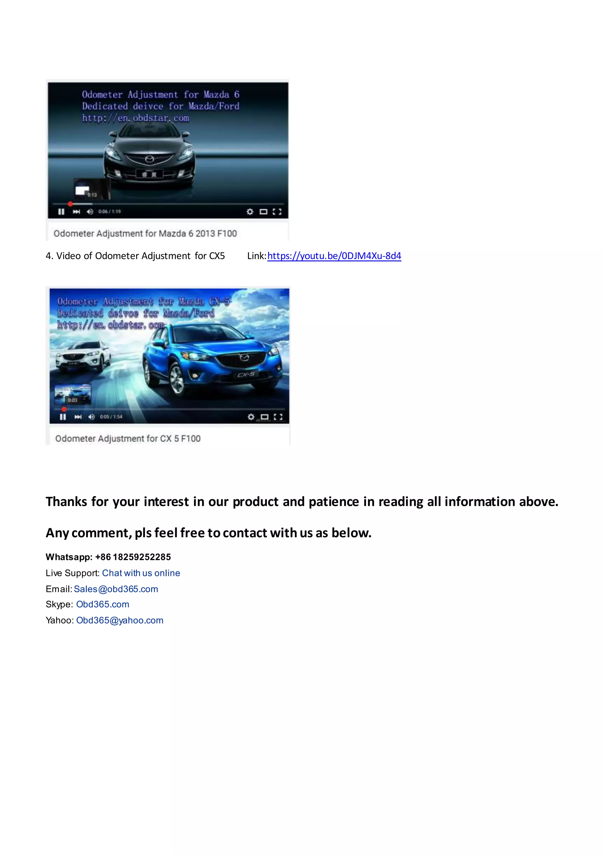 4. Video of Odometer Adjustment for CX5 Link:https://youtu.be/0DJM4Xu-8d4
Thanks for your interest in our product and patience in reading all information above.
Any comment, pls feel free tocontact withus as below.
Whatsapp: +86 18259252285
Live Support: Chat with us online
Email:Sales@obd365.com
Skype: Obd365.com
Yahoo: Obd365@yahoo.com
 