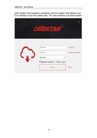 OBDSTAR User Manual
10
After Update Tool installation completed, click the Update Tool software icon
on desktop to start the update tools. The main interface is as shown below:
 