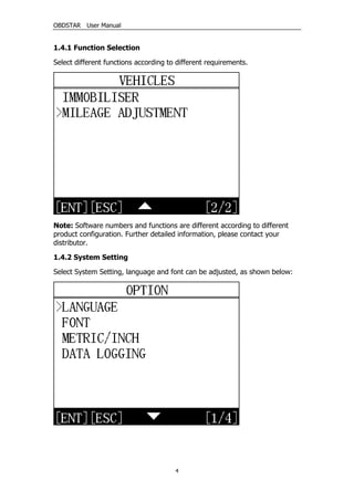 OBDSTAR User Manual
4
1.4.1 Function Selection
Select different functions according to different requirements.
Note: Software numbers and functions are different according to different
product configuration. Further detailed information, please contact your
distributor.
1.4.2 System Setting
Select System Setting, language and font can be adjusted, as shown below:
 