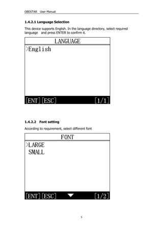 OBDSTAR User Manual
5
1.4.2.1 Language Selection
This device supports English. In the language directory, select required
language and press ENTER to confirm it.
1.4.2.2 Font setting
According to requirement, select different font
 