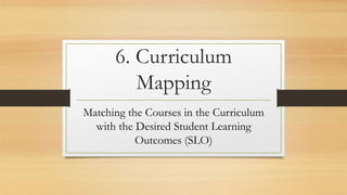 6. Curriculum
Mapping
Matching the Courses in the Curriculum
with the Desired Student Learning
Outcomes (SLO)
 