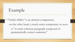 Example
• “Verbal Ability” is an abstract competency;
-on the other hand, a much easier competency to assess
is “to write coherent paragraph composed of
grammatically correct sentences.”
 