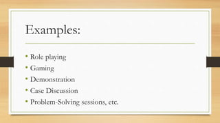 Examples:
• Role playing
• Gaming
• Demonstration
• Case Discussion
• Problem-Solving sessions, etc.
 