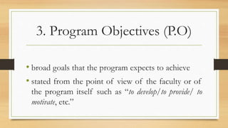 3. Program Objectives (P.O)
• broad goals that the program expects to achieve
• stated from the point of view of the faculty or of
the program itself such as “to develop/to provide/ to
motivate, etc.”
 