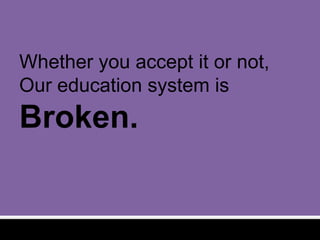 Whether you accept it or not,
Our education system is
Broken.
 