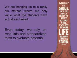 We are hanging on to a really
old method where we only
value what the students have
actually achieved.
Even today, we rely on
rank lists and standardized
tests to evaluate potential.
 