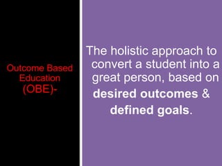 Outcome Based
Education
(OBE)-
The holistic approach to
convert a student into a
great person, based on
desired outcomes &
defined goals.
 